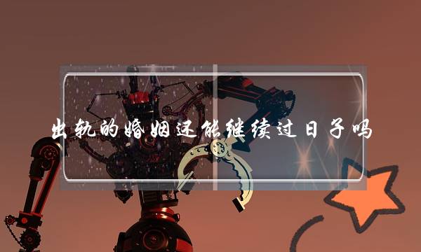 出轨的婚姻还能继续过日子吗？(有经受婚外情打击还能稳定幸福的婚姻吗)-泡学网-喜悦人生,挽回婚姻,分手挽回,经验婚姻,情感挽回,情感咨询,分离小三,泡学书籍