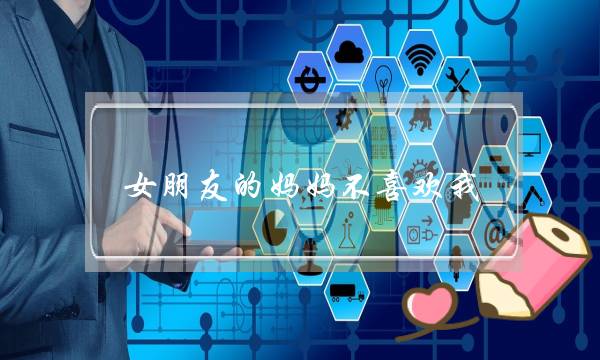 女朋友的妈妈不喜欢我(多久可以改变女朋友对你的态度？)-泡学网-喜悦人生,挽回婚姻,分手挽回,经验婚姻,情感挽回,情感咨询,分离小三,泡学书籍