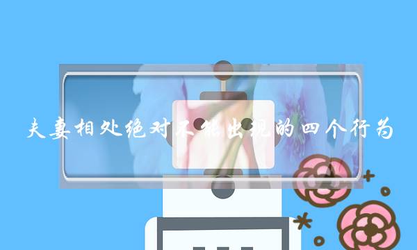 夫妻相处绝对不能出现的四个行为-泡学网-喜悦人生,挽回婚姻,分手挽回,经验婚姻,情感挽回,情感咨询,分离小三,泡学书籍