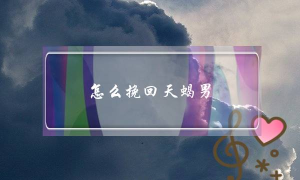 怎么挽回天蝎男（想和天蝎座复合看这里）-泡学网-喜悦人生,挽回婚姻,分手挽回,经验婚姻,情感挽回,情感咨询,分离小三,泡学书籍