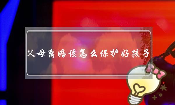 父母离婚该怎么保护好孩子？介绍离婚了保护孩子的方法-泡学网-喜悦人生,挽回婚姻,分手挽回,经验婚姻,情感挽回,情感咨询,分离小三,泡学书籍