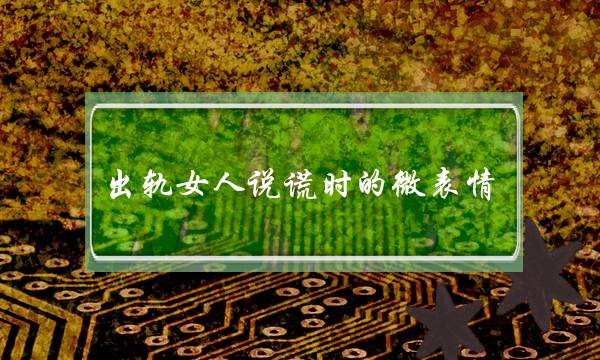 出轨女人说谎时的微表情 这些是破绽-泡学网-喜悦人生,挽回婚姻,分手挽回,经验婚姻,情感挽回,情感咨询,分离小三,泡学书籍