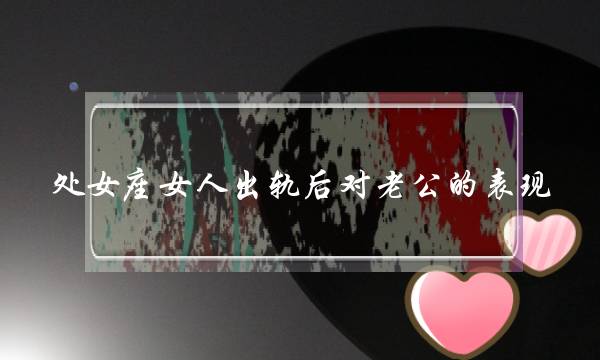 处女座女人出轨后对老公的表现 很明显的-泡学网-喜悦人生,挽回婚姻,分手挽回,经验婚姻,情感挽回,情感咨询,分离小三,泡学书籍