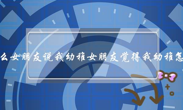 为什么女朋友说我幼稚女朋友觉得我幼稚怎么办？(一个男的在女朋友面前幼稚丢脸吗？)-泡学网-喜悦人生,挽回婚姻,分手挽回,经验婚姻,情感挽回,情感咨询,分离小三,泡学书籍