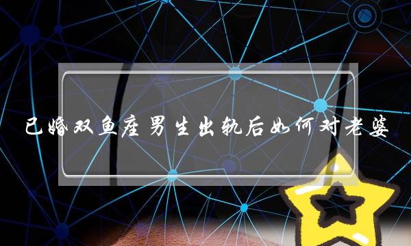 已婚双鱼座男生出轨后如何对老婆-泡学网-喜悦人生,挽回婚姻,分手挽回,经验婚姻,情感挽回,情感咨询,分离小三,泡学书籍