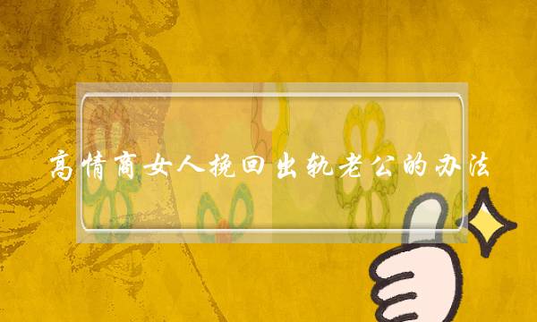 高情商女人挽回出轨老公的办法-泡学网-喜悦人生,挽回婚姻,分手挽回,经验婚姻,情感挽回,情感咨询,分离小三,泡学书籍