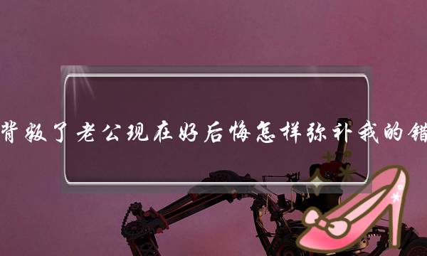 我背叛了老公现在好后悔怎样弥补我的错误-泡学网-喜悦人生,挽回婚姻,分手挽回,经验婚姻,情感挽回,情感咨询,分离小三,泡学书籍