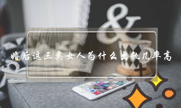 婚后这三类女人为什么出轨几率高-泡学网-喜悦人生,挽回婚姻,分手挽回,经验婚姻,情感挽回,情感咨询,分离小三,泡学书籍