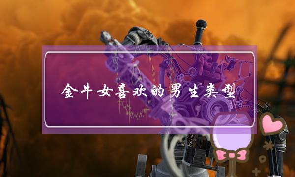 金牛女喜欢的男生类型，金牛女最看重男生什么-泡学网-喜悦人生,挽回婚姻,分手挽回,经验婚姻,情感挽回,情感咨询,分离小三,泡学书籍