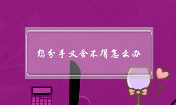 想分手又舍不得怎么办（但就是舍不得。怎么破）-泡学网-喜悦人生,挽回婚姻,分手挽回,经验婚姻,情感挽回,情感咨询,分离小三,泡学书籍