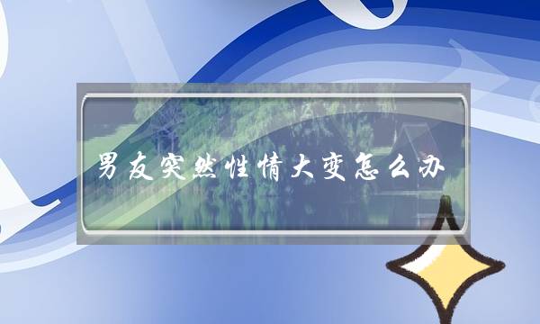 男友突然性情大变怎么办-泡学网-喜悦人生,挽回婚姻,分手挽回,经验婚姻,情感挽回,情感咨询,分离小三,泡学书籍