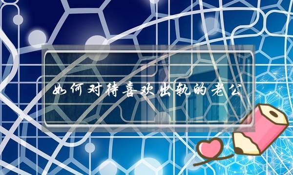 如何对待喜欢出轨的老公？这段感情还值得付出吗？-泡学网-喜悦人生,挽回婚姻,分手挽回,经验婚姻,情感挽回,情感咨询,分离小三,泡学书籍