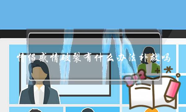 情侣感情破裂有什么办法补救吗？盘点情感危机补救方法-泡学网-喜悦人生,挽回婚姻,分手挽回,经验婚姻,情感挽回,情感咨询,分离小三,泡学书籍