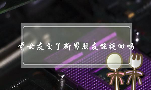 前女友交了新男朋友能挽回吗（前任有了新欢就没办法挽回了）-泡学网-喜悦人生,挽回婚姻,分手挽回,经验婚姻,情感挽回,情感咨询,分离小三,泡学书籍