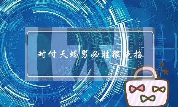 对付天蝎男必胜狠绝招 几招攻下天蝎座男生-泡学网-喜悦人生,挽回婚姻,分手挽回,经验婚姻,情感挽回,情感咨询,分离小三,泡学书籍