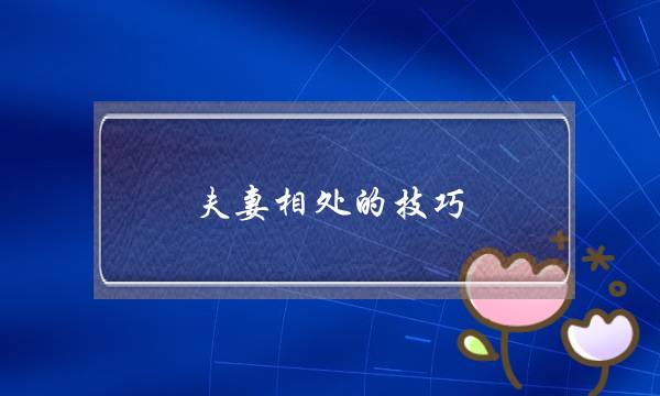 夫妻相处的技巧(妙合情感：挽救婚姻技巧都有哪些)-泡学网-喜悦人生,挽回婚姻,分手挽回,经验婚姻,情感挽回,情感咨询,分离小三,泡学书籍