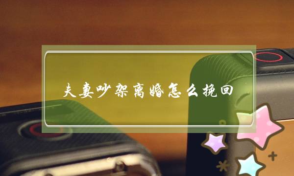 夫妻吵架离婚怎么挽回（夫妻闹离婚分居怎么挽回）-泡学网-喜悦人生,挽回婚姻,分手挽回,经验婚姻,情感挽回,情感咨询,分离小三,泡学书籍