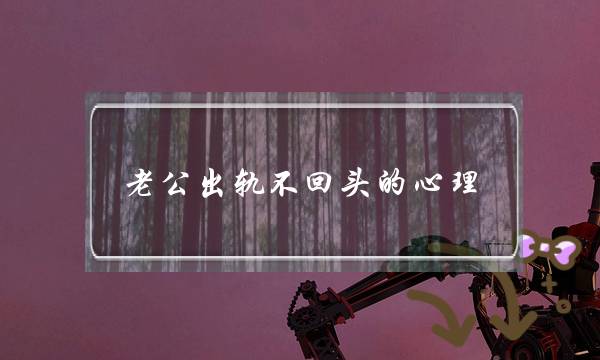 老公出轨不回头的心理,老公出轨不回头怎么做_1-泡学网-喜悦人生,挽回婚姻,分手挽回,经验婚姻,情感挽回,情感咨询,分离小三,泡学书籍