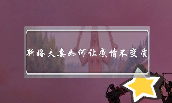 新婚夫妻如何让感情不变质,教你维持婚姻方式-泡学网-喜悦人生,挽回婚姻,分手挽回,经验婚姻,情感挽回,情感咨询,分离小三,泡学书籍