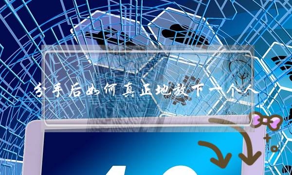 分手后如何真正地放下一个人-泡学网-喜悦人生,挽回婚姻,分手挽回,经验婚姻,情感挽回,情感咨询,分离小三,泡学书籍