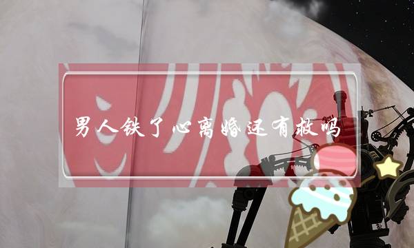 男人铁了心离婚还有救吗（男人铁心离婚挽回概率）-泡学网-喜悦人生,挽回婚姻,分手挽回,经验婚姻,情感挽回,情感咨询,分离小三,泡学书籍
