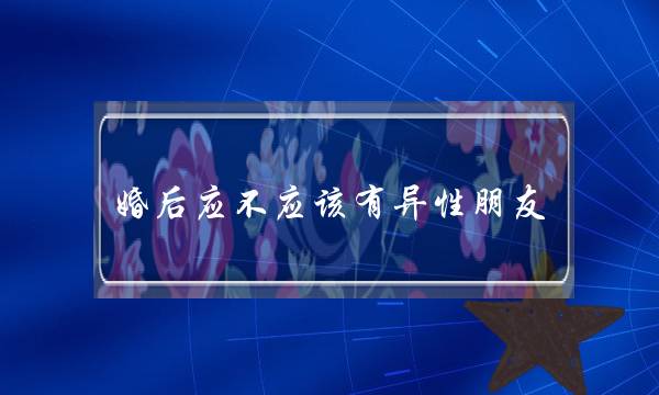婚后应不应该有异性朋友（还可以不可以有异性朋友的存在）-泡学网-喜悦人生,挽回婚姻,分手挽回,经验婚姻,情感挽回,情感咨询,分离小三,泡学书籍