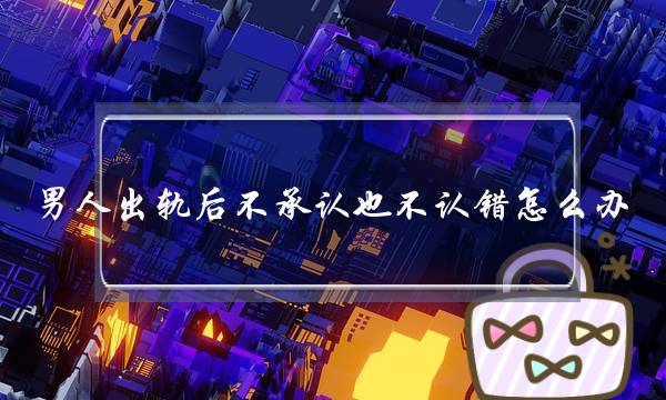 男人出轨后不承认也不认错怎么办-泡学网-喜悦人生,挽回婚姻,分手挽回,经验婚姻,情感挽回,情感咨询,分离小三,泡学书籍