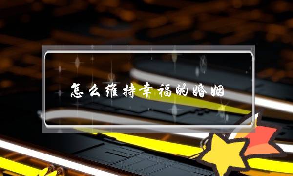 怎么维持幸福的婚姻？维持婚姻的方法介绍-泡学网-喜悦人生,挽回婚姻,分手挽回,经验婚姻,情感挽回,情感咨询,分离小三,泡学书籍