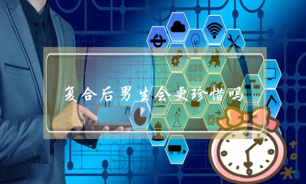 复合后男生会更珍惜吗,分手后和好了感觉变了-泡学网-喜悦人生,挽回婚姻,分手挽回,经验婚姻,情感挽回,情感咨询,分离小三,泡学书籍