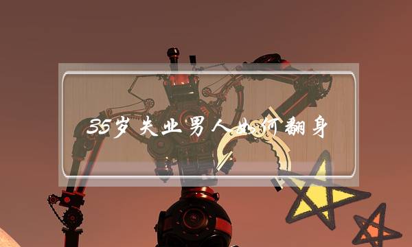 35岁失业男人如何翻身    要相信自身还有希望-泡学网-喜悦人生,挽回婚姻,分手挽回,经验婚姻,情感挽回,情感咨询,分离小三,泡学书籍