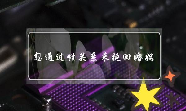 想通过性关系来挽回婚姻-泡学网-喜悦人生,挽回婚姻,分手挽回,经验婚姻,情感挽回,情感咨询,分离小三,泡学书籍