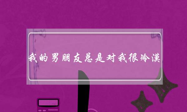 我的男朋友总是对我很冷漠，怎么办？(发现男朋友对自己越来越冷淡)-泡学网-喜悦人生,挽回婚姻,分手挽回,经验婚姻,情感挽回,情感咨询,分离小三,泡学书籍