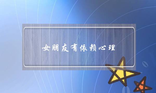 女朋友有依赖心理(对女朋友依赖心理)-泡学网-喜悦人生,挽回婚姻,分手挽回,经验婚姻,情感挽回,情感咨询,分离小三,泡学书籍