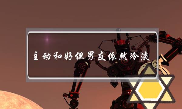 主动和好但男友依然冷淡(吵架和好后男友冷淡了)-泡学网-喜悦人生,挽回婚姻,分手挽回,经验婚姻,情感挽回,情感咨询,分离小三,泡学书籍