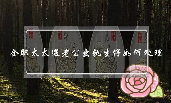 全职太太遇老公出轨生仔如何处理-泡学网-喜悦人生,挽回婚姻,分手挽回,经验婚姻,情感挽回,情感咨询,分离小三,泡学书籍