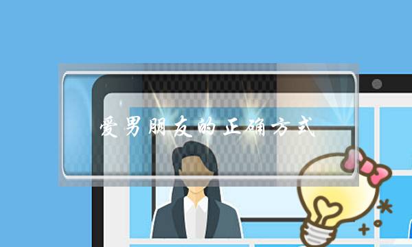 爱男朋友的正确方式(哄男朋友的正确方式)-泡学网-喜悦人生,挽回婚姻,分手挽回,经验婚姻,情感挽回,情感咨询,分离小三,泡学书籍