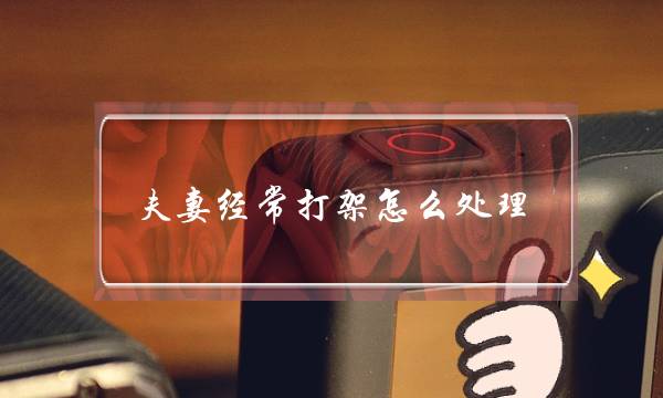 夫妻经常打架怎么处理(二婚夫妻经常吵架怎么办)-泡学网-喜悦人生,挽回婚姻,分手挽回,经验婚姻,情感挽回,情感咨询,分离小三,泡学书籍