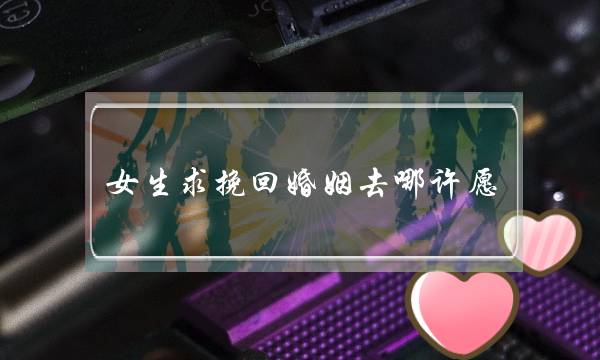 女生求挽回婚姻去哪许愿-泡学网-喜悦人生,挽回婚姻,分手挽回,经验婚姻,情感挽回,情感咨询,分离小三,泡学书籍