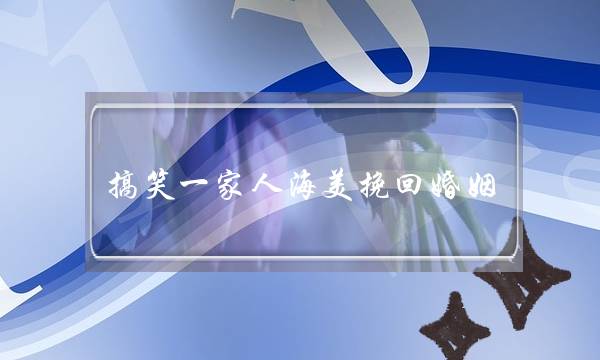 搞笑一家人海美挽回婚姻-泡学网-喜悦人生,挽回婚姻,分手挽回,经验婚姻,情感挽回,情感咨询,分离小三,泡学书籍