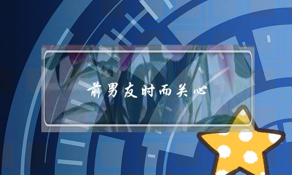 前男友时而关心(前男友时而联系我时而不联系我)-泡学网-喜悦人生,挽回婚姻,分手挽回,经验婚姻,情感挽回,情感咨询,分离小三,泡学书籍