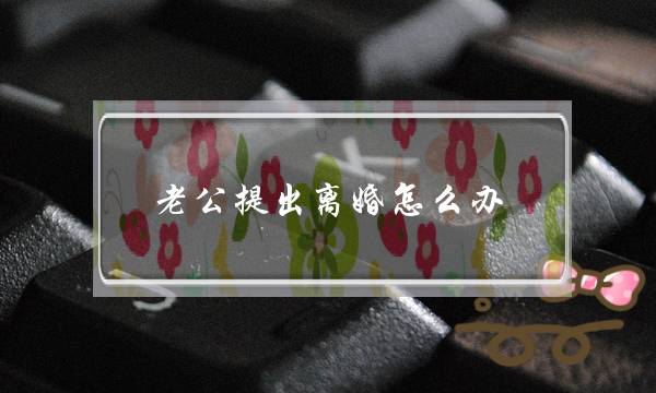 老公提出离婚怎么办(老公提出离婚妻子如何应对)-泡学网-喜悦人生,挽回婚姻,分手挽回,经验婚姻,情感挽回,情感咨询,分离小三,泡学书籍