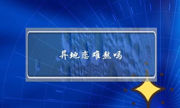 异地恋难熬吗(异地恋难熬吗,占卜)-泡学网-喜悦人生,挽回婚姻,分手挽回,经验婚姻,情感挽回,情感咨询,分离小三,泡学书籍
