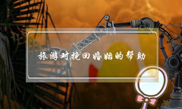 旅游对挽回婚姻的帮助-泡学网-喜悦人生,挽回婚姻,分手挽回,经验婚姻,情感挽回,情感咨询,分离小三,泡学书籍