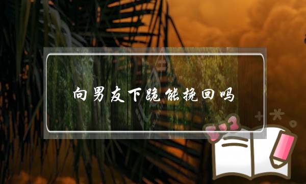 向男友下跪能挽回吗(女孩为挽回男友下跪)-泡学网-喜悦人生,挽回婚姻,分手挽回,经验婚姻,情感挽回,情感咨询,分离小三,泡学书籍