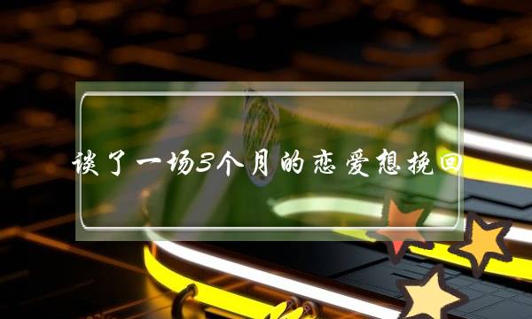 谈了一场3个月的恋爱想挽回-泡学网-喜悦人生,挽回婚姻,分手挽回,经验婚姻,情感挽回,情感咨询,分离小三,泡学书籍