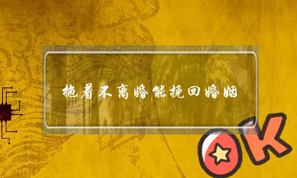 拖着不离婚能挽回婚姻-泡学网-喜悦人生,挽回婚姻,分手挽回,经验婚姻,情感挽回,情感咨询,分离小三,泡学书籍