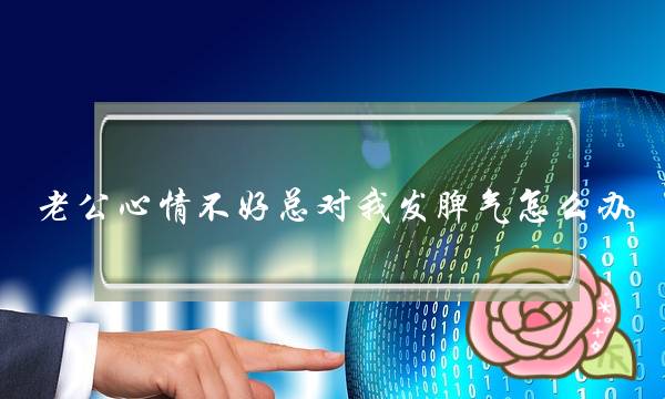 老公心情不好总对我发脾气怎么办（老公一生气就和我吵架）-泡学网-喜悦人生,挽回婚姻,分手挽回,经验婚姻,情感挽回,情感咨询,分离小三,泡学书籍