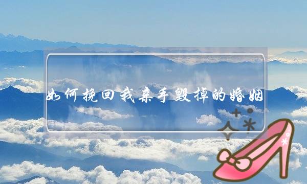 如何挽回我亲手毁掉的婚姻-泡学网-喜悦人生,挽回婚姻,分手挽回,经验婚姻,情感挽回,情感咨询,分离小三,泡学书籍