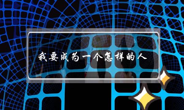 我要成为一个怎样的人(我要成为一个怎样的人作文)-泡学网-喜悦人生,挽回婚姻,分手挽回,经验婚姻,情感挽回,情感咨询,分离小三,泡学书籍