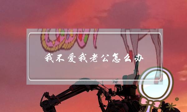 我不爱我老公怎么办(丈夫不爱自己怎么办)-泡学网-喜悦人生,挽回婚姻,分手挽回,经验婚姻,情感挽回,情感咨询,分离小三,泡学书籍